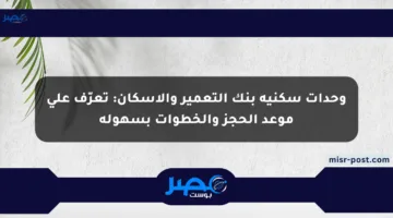 وحدات سكنية بنك التعمير والإسكان: تعرّف على موعد الحجز والخطوات بسهولة